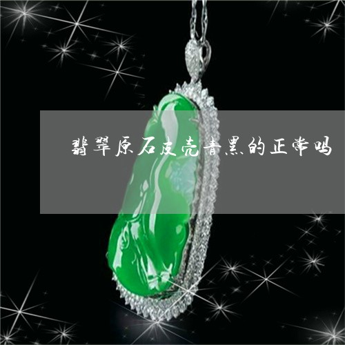 翡翠原石皮壳青黑的正常吗/2023061906250 翡翠原石皮壳青黑的正常吗/2023061906250