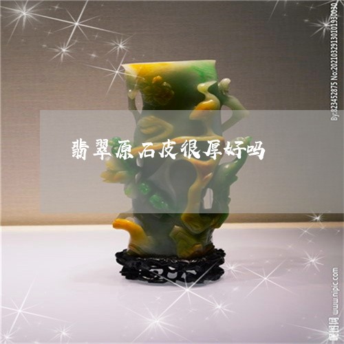 翡翠原石皮很厚好吗/2023041056260 翡翠原石皮很厚好吗/2023041056260