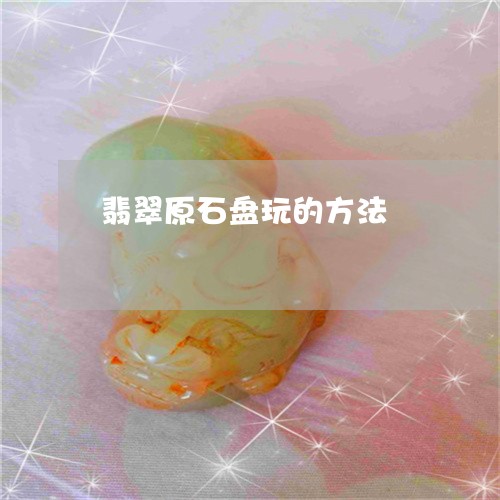 翡翠原石盘玩的方法/2023041028603