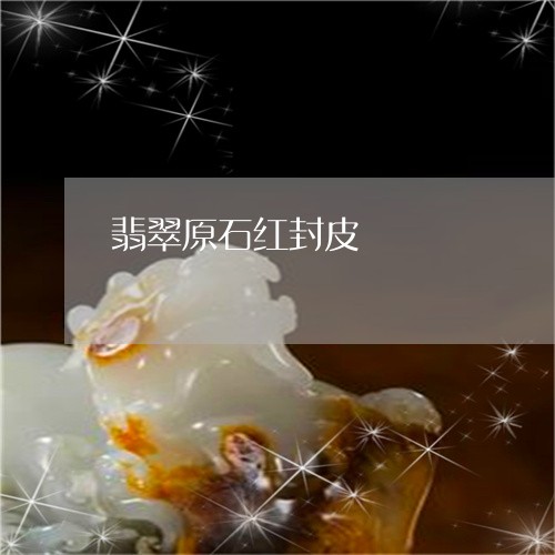 翡翠原石红封皮/2023032628371 翡翠原石红封皮/2023032628371