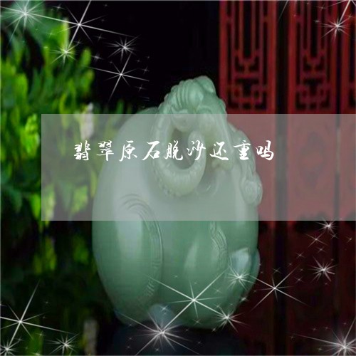 翡翠原石脱沙还重吗/2023041087572 翡翠原石脱沙还重吗/2023041087572