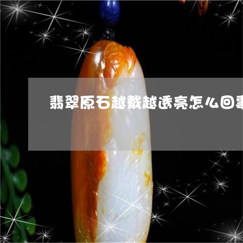 翡翠原石越戴越透亮怎么回事/2023063038260