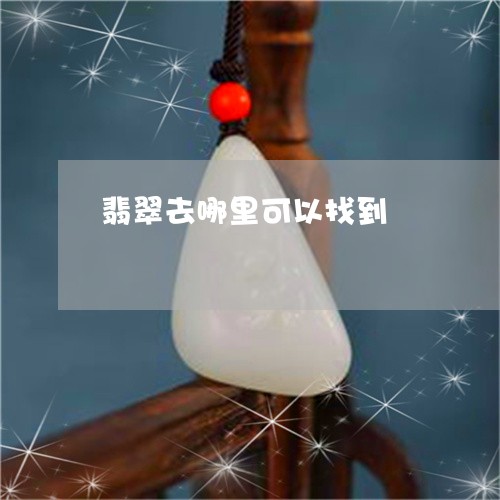翡翠去哪里可以找到/2023041041673 翡翠去哪里可以找到/2023041041673