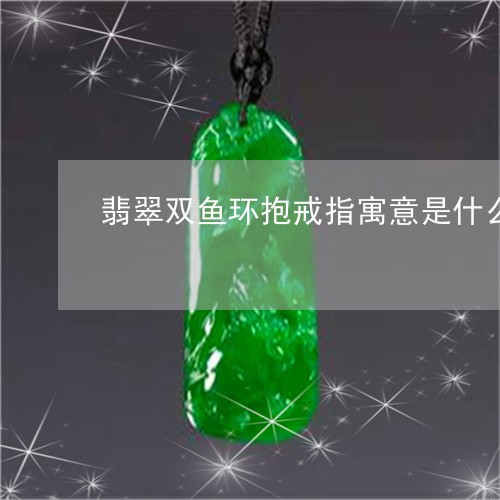 翡翠双鱼环抱戒指寓意是什么/2023071259462