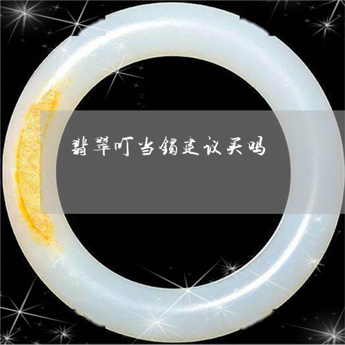 翡翠叮当镯建议买吗/2023041051514 翡翠叮当镯建议买吗/2023041051514