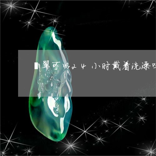 翡翠可以24小时戴着洗澡吗/2023071271391