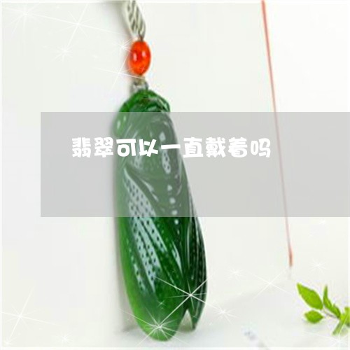 翡翠可以一直戴着吗/2023041051592 翡翠可以一直戴着吗/2023041051592