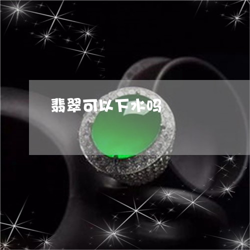 翡翠可以下水吗/2023032726038 翡翠可以下水吗/2023032726038