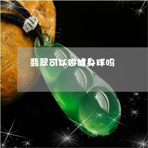 翡翠可以做健身球吗/2023041015949 翡翠可以做健身球吗/2023041015949