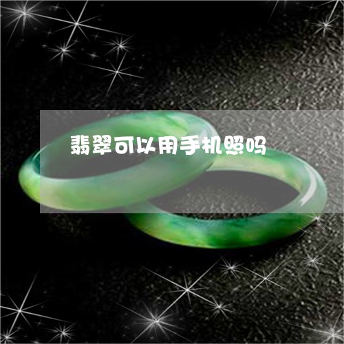 翡翠可以用手机照吗/2023041035947 翡翠可以用手机照吗/2023041035947