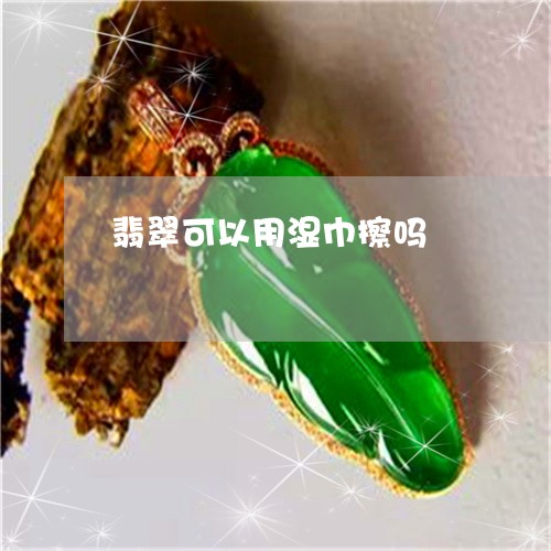 翡翠可以用湿巾擦吗/2023041004936 翡翠可以用湿巾擦吗/2023041004936