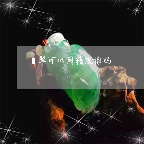 翡翠可以用猪皮擦吗/2023041002826 翡翠可以用猪皮擦吗/2023041002826