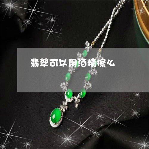 翡翠可以用酒精擦么/2023041085026 翡翠可以用酒精擦么/2023041085026