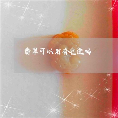 翡翠可以用香皂洗吗/2023041018359 翡翠可以用香皂洗吗/2023041018359
