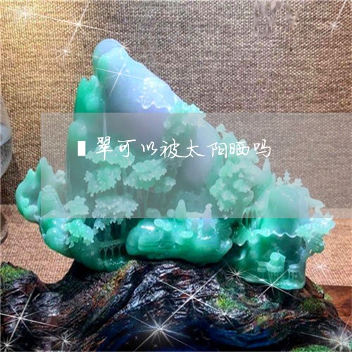翡翠可以被太阳晒吗/2023041056169 翡翠可以被太阳晒吗/2023041056169