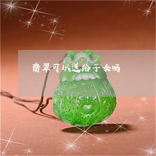 翡翠可以送给子女吗/2023041080702 翡翠可以送给子女吗/2023041080702