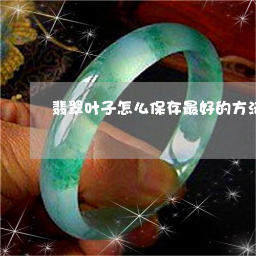 翡翠叶子怎么保存最好的方法/2023071217940