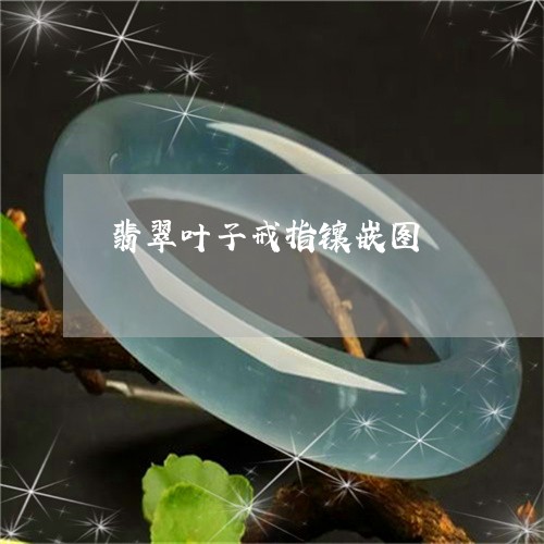 翡翠叶子戒指镶嵌图/2023041013726 翡翠叶子戒指镶嵌图/2023041013726