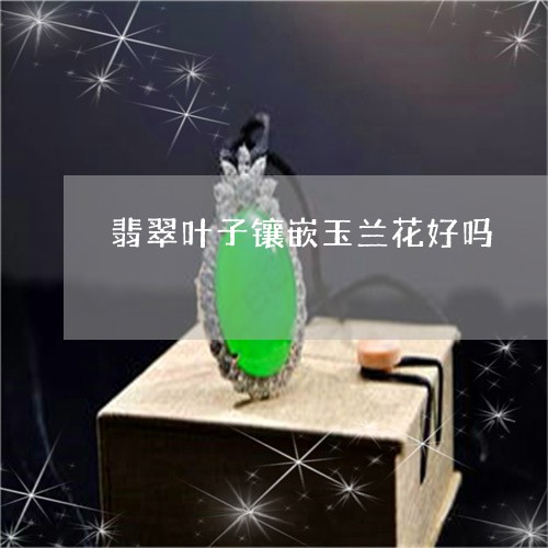 翡翠叶子镶嵌玉兰花好吗/2023061864625