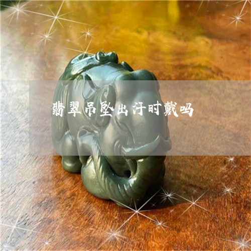 翡翠吊坠出汗时戴吗/2023041095059