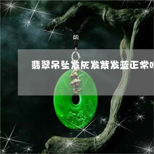 翡翠吊坠发灰发紫发蓝正常吗/2023063094050