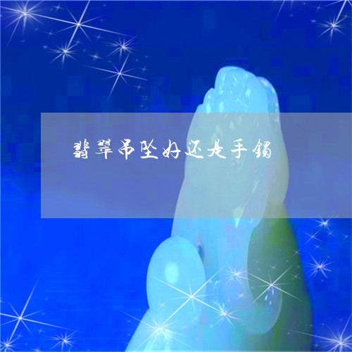 翡翠吊坠好还是手镯/2023041063825 翡翠吊坠好还是手镯/2023041063825