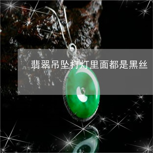 翡翠吊坠打灯里面都是黑丝/2023061943705