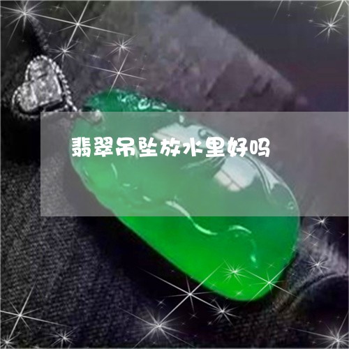 翡翠吊坠放水里好吗/2023041079482 翡翠吊坠放水里好吗/2023041079482