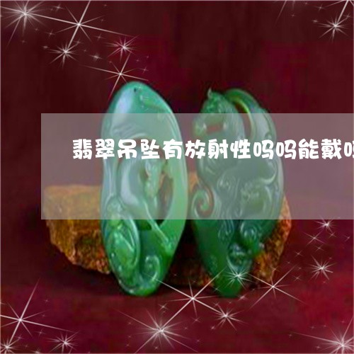 翡翠吊坠有放射性吗吗能戴吗/2023063072604
