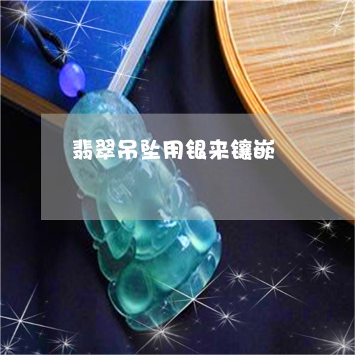 翡翠吊坠用银来镶嵌/2023041094949 翡翠吊坠用银来镶嵌/2023041094949