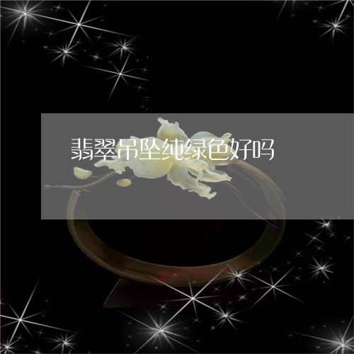 翡翠吊坠纯绿色好吗/2023041008160 翡翠吊坠纯绿色好吗/2023041008160
