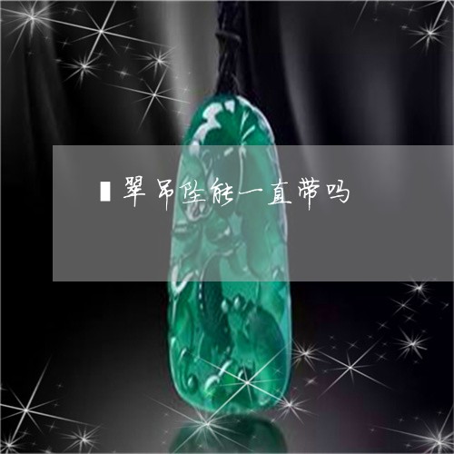 翡翠吊坠能一直带吗/2023041005148 翡翠吊坠能一直带吗/2023041005148