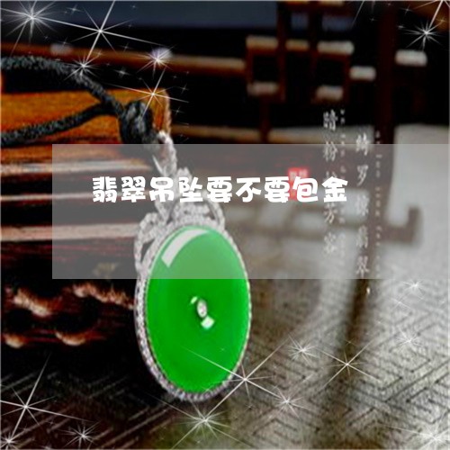 翡翠吊坠要不要包金/2023041041614 翡翠吊坠要不要包金/2023041041614