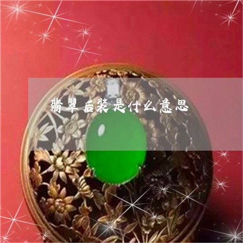 翡翠后装是什么意思/2023040946491 翡翠后装是什么意思/2023040946491