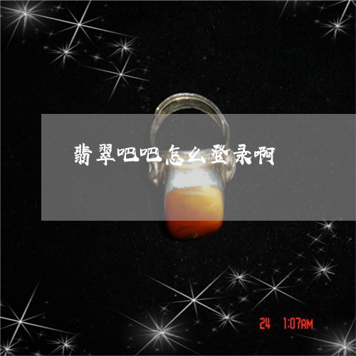翡翠吧吧怎么登录啊/2023041026947 翡翠吧吧怎么登录啊/2023041026947