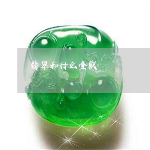 翡翠和什么叠戴/2023032773582 翡翠和什么叠戴/2023032773582