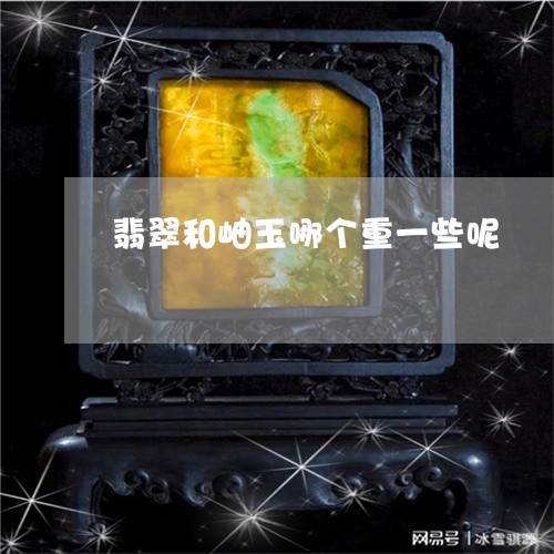 翡翠和岫玉哪个重一些呢/2023061818937 翡翠和岫玉哪个重一些呢/2023061818937