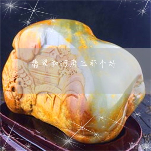 翡翠和河磨玉那个好/2023041096371 翡翠和河磨玉那个好/2023041096371