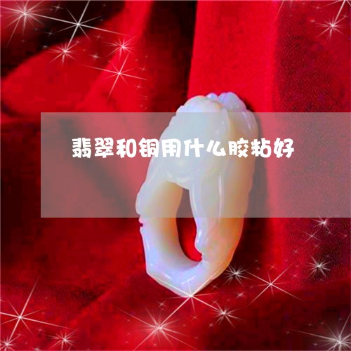 开云 开云体育平台滚动：翡翠和铜用什么胶粘好-银镶玉用什么胶最合适_今日新闻(图4)