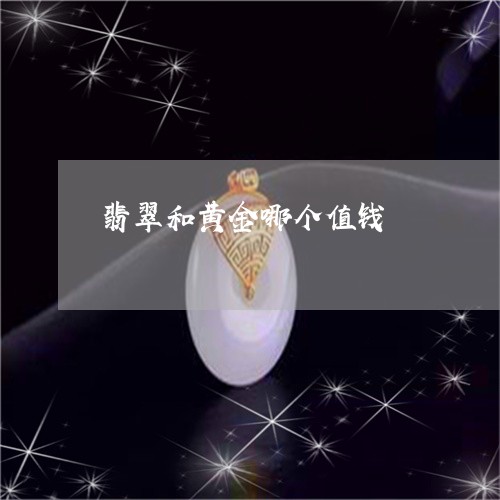 翡翠和黄金哪个值钱/2023041035828 翡翠和黄金哪个值钱/2023041035828