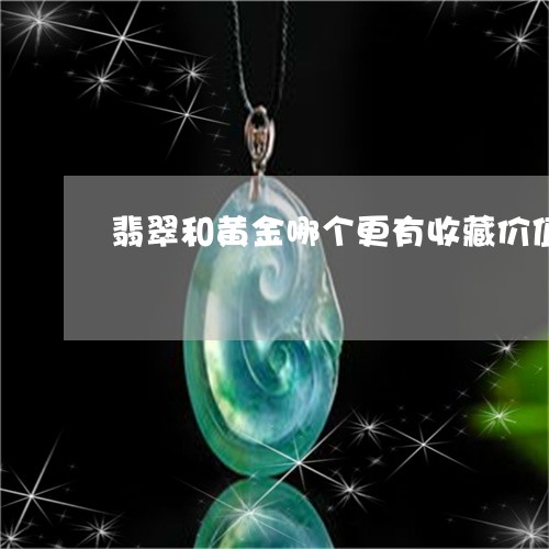 翡翠和黄金哪个更有收藏价值的/2023071268369 翡翠和黄金哪个更有收藏价值的/2023071268369