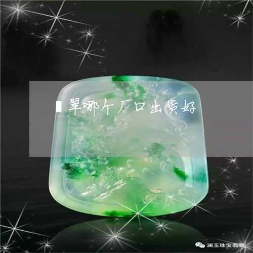 翡翠哪个厂口出货好/2023041034826