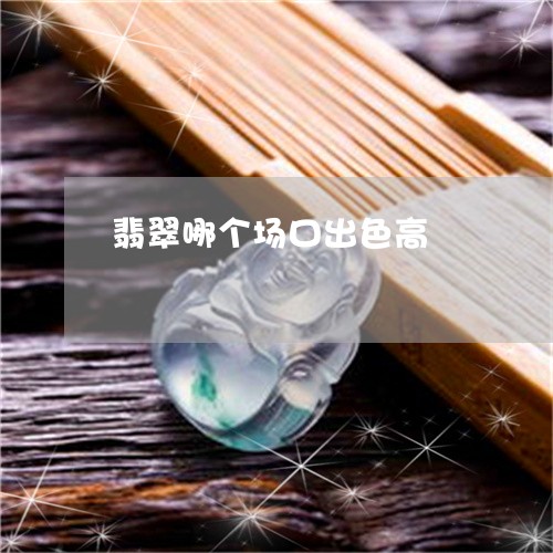 翡翠哪个场口出色高/2023041037158