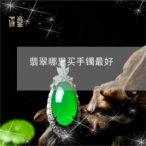 翡翠哪里买手镯最好/2023041094048