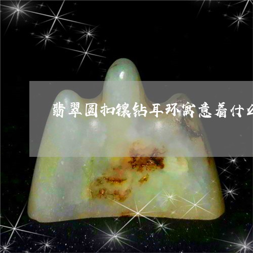 翡翠圆扣镶钻耳环寓意着什么/2023071263605