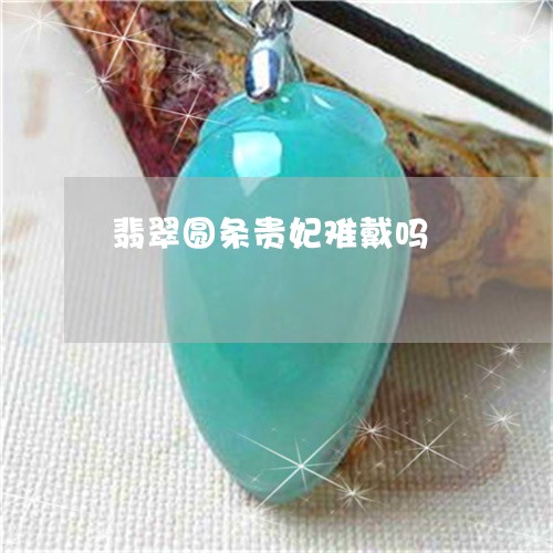 翡翠圆条贵妃难戴吗/2023040955058 翡翠圆条贵妃难戴吗/2023040955058