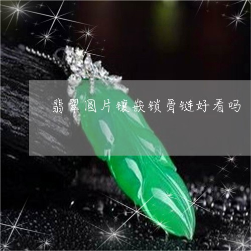 翡翠圆片镶嵌锁骨链好看吗/2023061981924