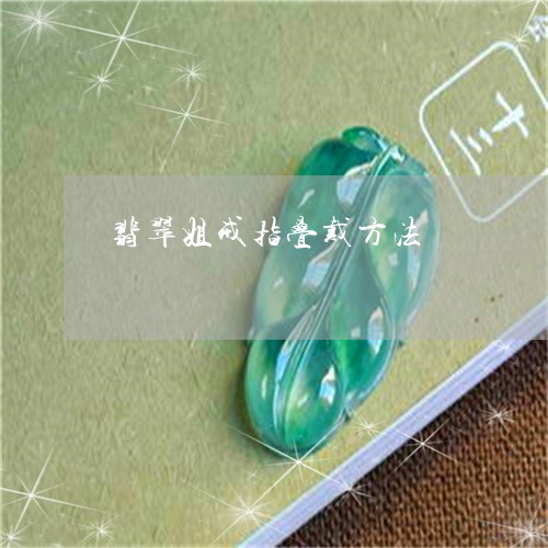翡翠姐戒指叠戴方法/2023040948371