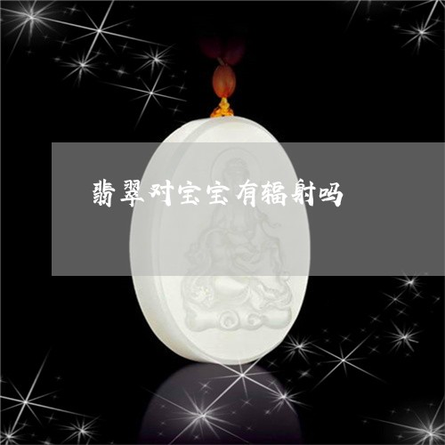 翡翠对宝宝有辐射吗/2023040926148 翡翠对宝宝有辐射吗/2023040926148