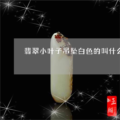 翡翠小叶子吊坠白色的叫什么/2023071226147